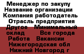 Менеджер по закупу › Название организации ­ Компания-работодатель › Отрасль предприятия ­ Другое › Минимальный оклад ­ 1 - Все города Работа » Вакансии   . Нижегородская обл.,Нижний Новгород г.